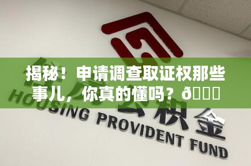 永定揭秘！申请调查取证权那些事儿，你真的懂吗？😎