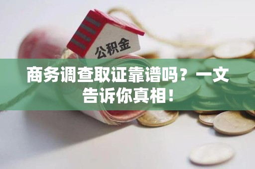 永定商务调查取证靠谱吗？一文告诉你真相！